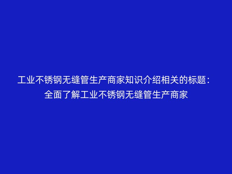 工业不锈钢无缝管生产商家知识介绍相关的标题：全面了解工业不锈钢无缝管生产商家