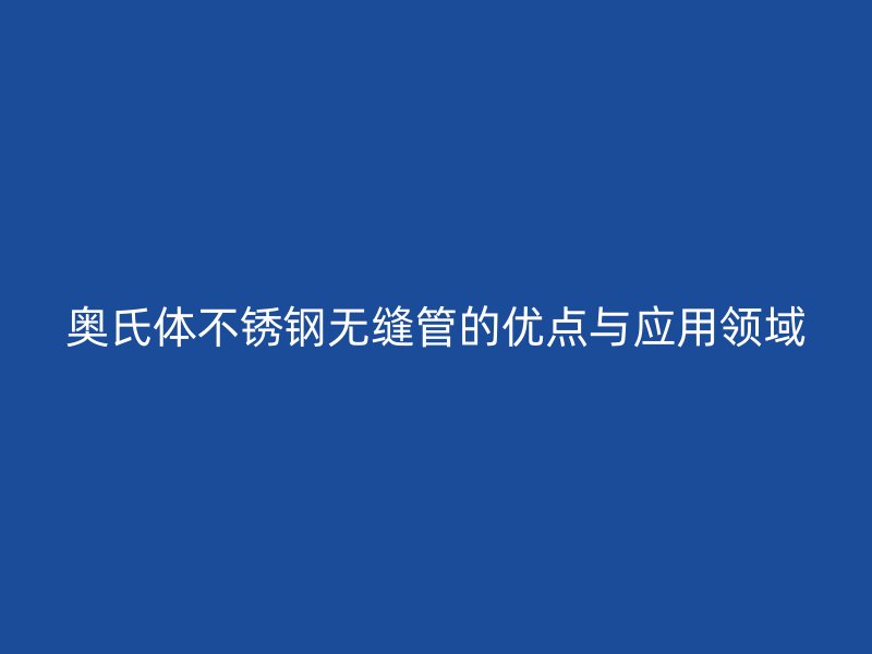 奥氏体不锈钢无缝管的优点与应用领域