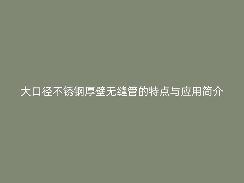 大口径不锈钢厚壁无缝管的特点与应用简介