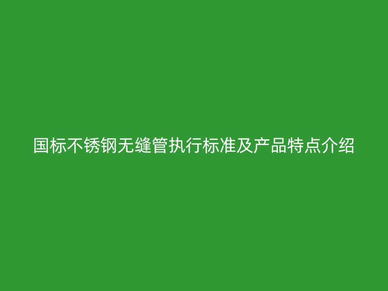 国标不锈钢无缝管执行标准及产品特点介绍