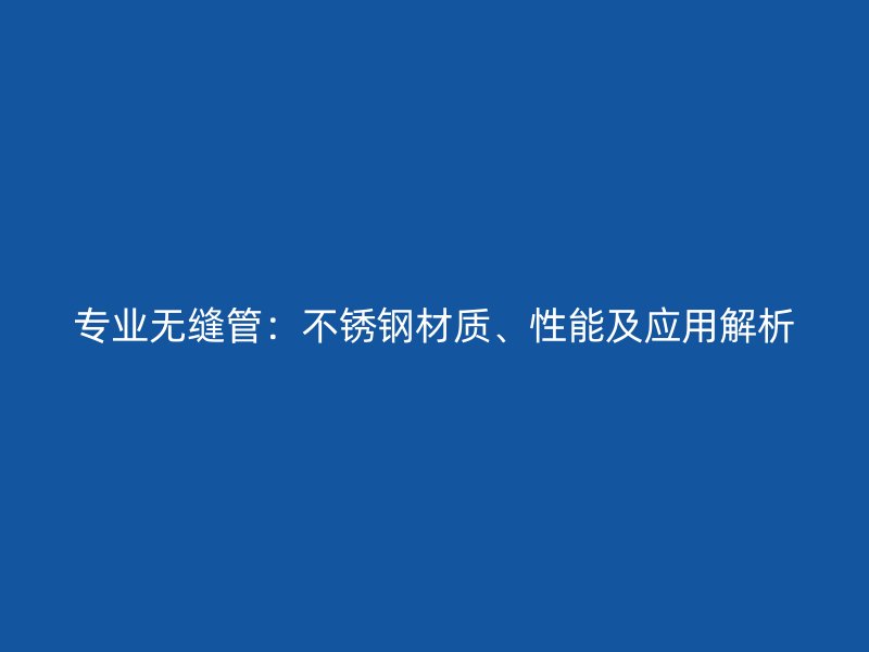 专业无缝管：不锈钢材质、性能及应用解析