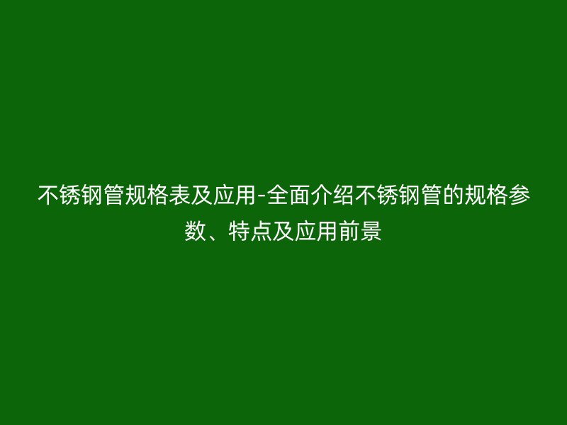 不锈钢管规格表及应用-全面介绍不锈钢管的规格参数、特点及应用前景