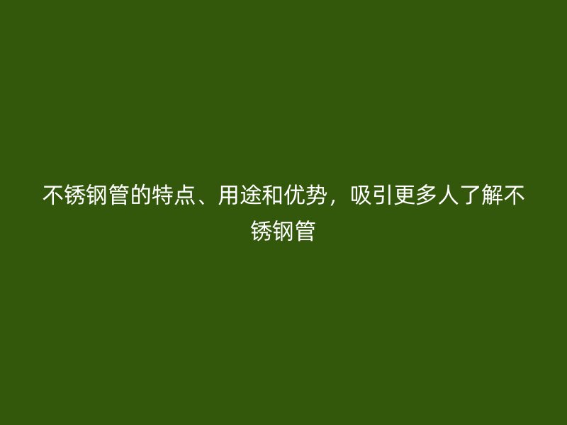 不锈钢管的特点、用途和优势，吸引更多人了解不锈钢管