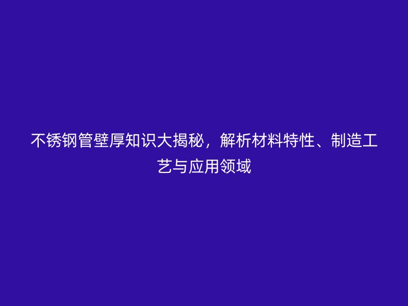 不锈钢管壁厚知识大揭秘，解析材料特性、制造工艺与应用领域