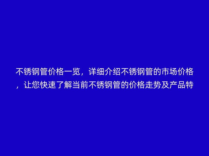 不锈钢管价格一览，详细介绍不锈钢管的市场价格，让您快速了解当前不锈钢管的价格走势及产品特点