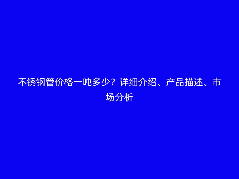 不锈钢管价格一吨多少？详细介绍、产品描述、市场分析