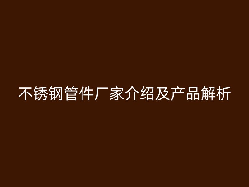 不锈钢管件厂家介绍及产品解析