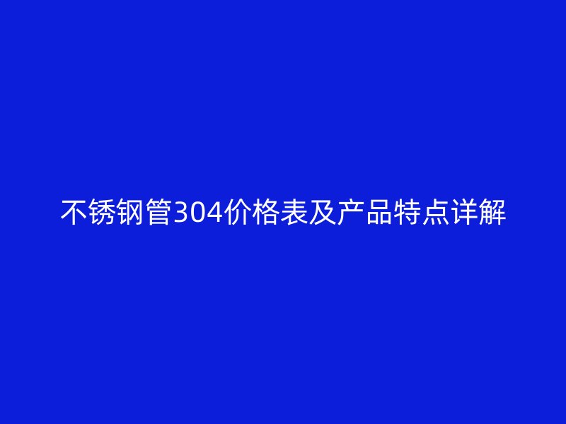 不锈钢管304价格表及产品特点详解