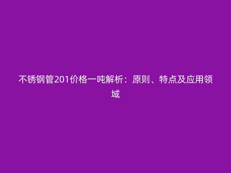 不锈钢管201价格一吨解析：原则、特点及应用领域