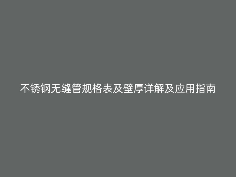 不锈钢无缝管规格表及壁厚详解及应用指南
