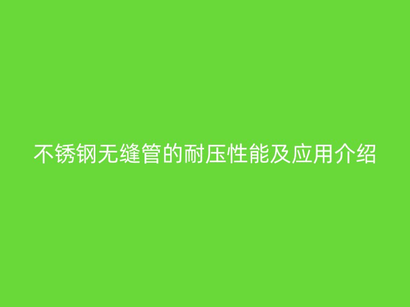 不锈钢无缝管的耐压性能及应用介绍