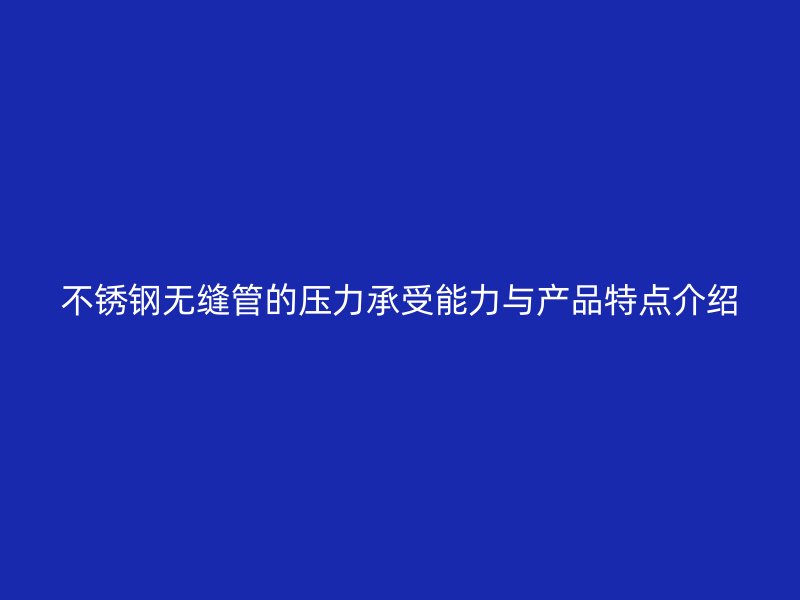 不锈钢无缝管的压力承受能力与产品特点介绍