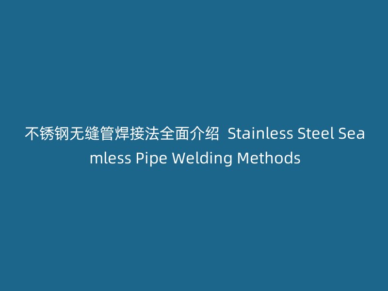 不锈钢无缝管焊接法全面介绍  Stainless Steel Seamless Pipe Welding Methods