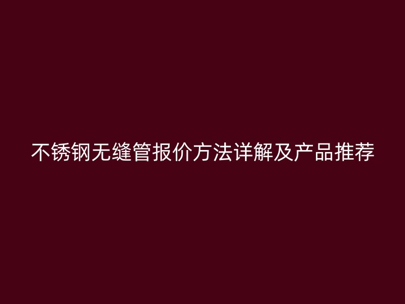 不锈钢无缝管报价方法详解及产品推荐