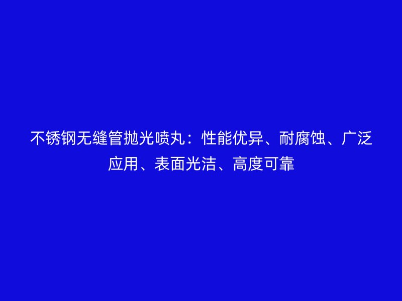 不锈钢无缝管抛光喷丸：性能优异、耐腐蚀、广泛应用、表面光洁、高度可靠