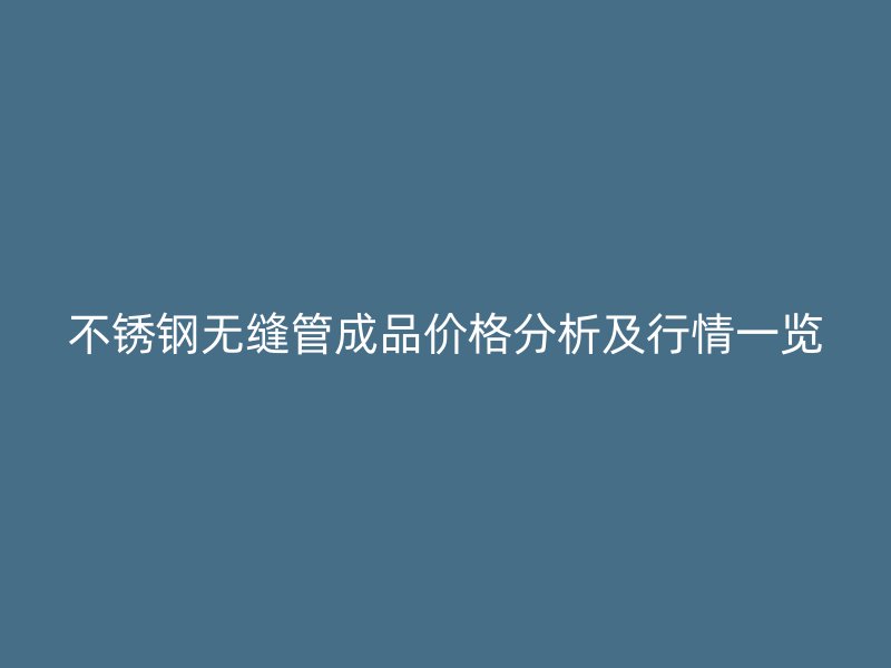 不锈钢无缝管成品价格分析及行情一览