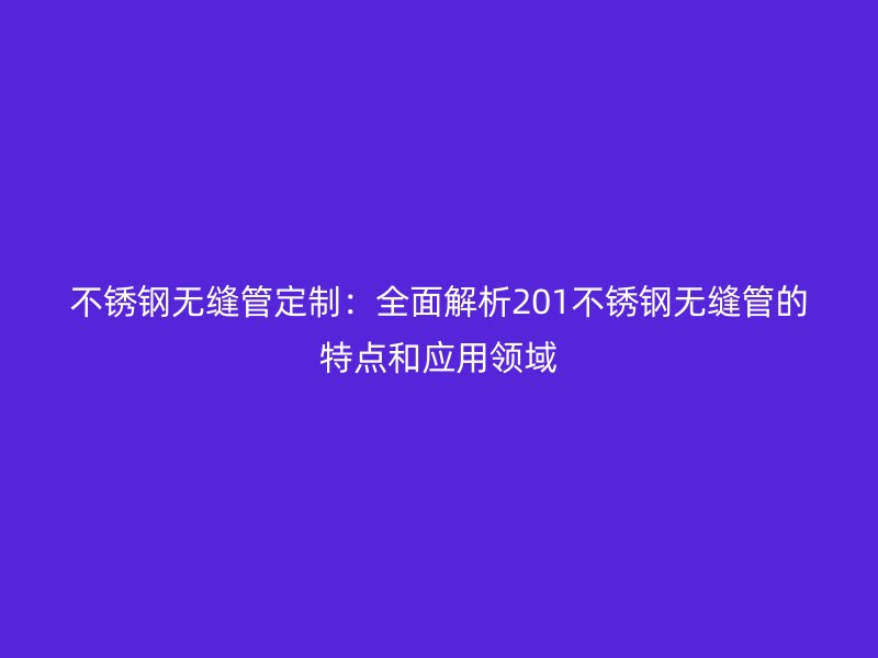 不锈钢无缝管定制：全面解析201不锈钢无缝管的特点和应用领域