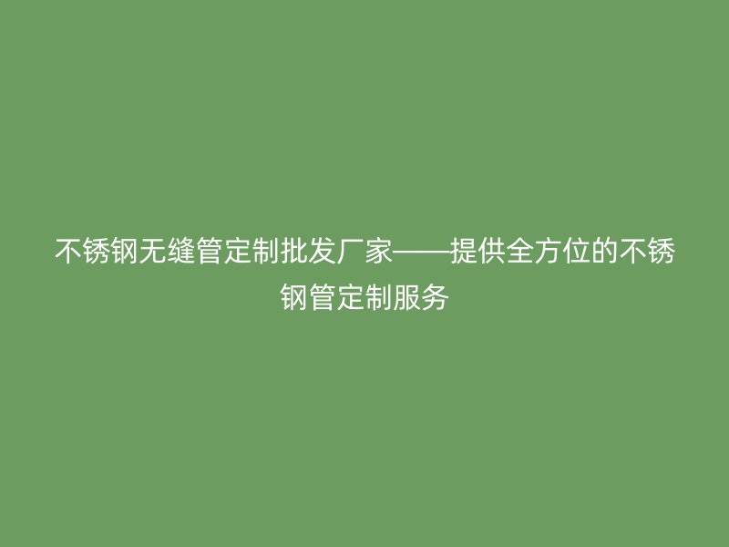 不锈钢无缝管定制批发厂家——提供全方位的不锈钢管定制服务