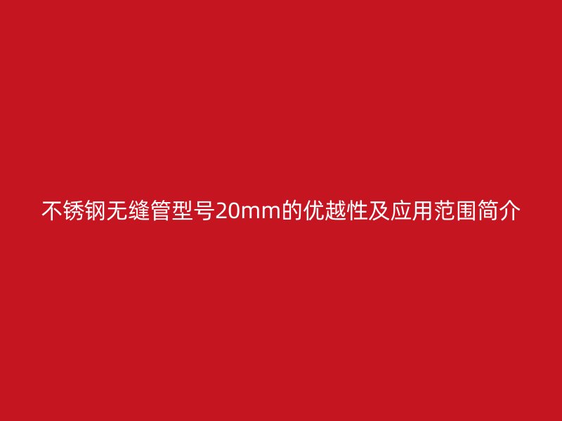 不锈钢无缝管型号20mm的优越性及应用范围简介