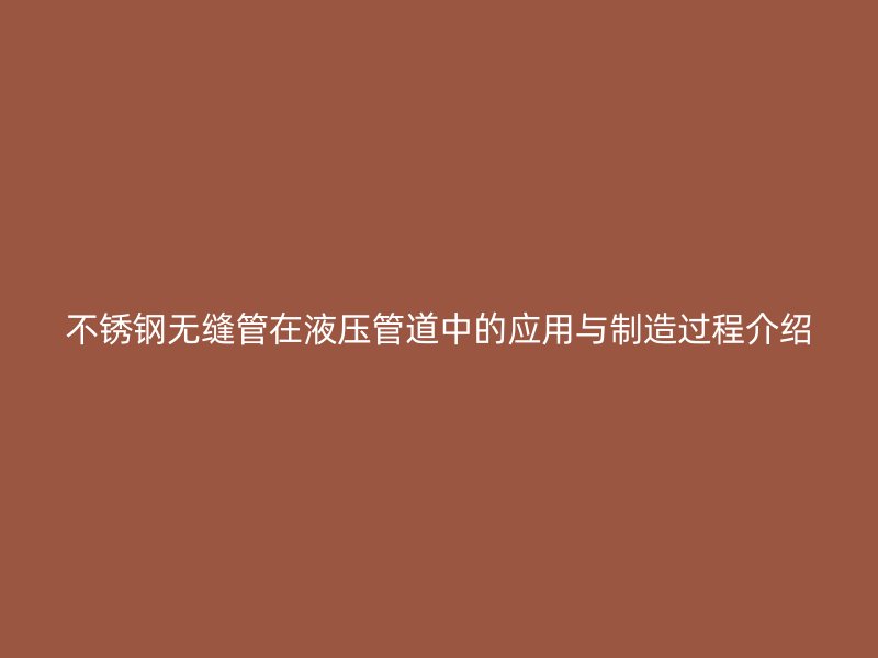 不锈钢无缝管在液压管道中的应用与制造过程介绍