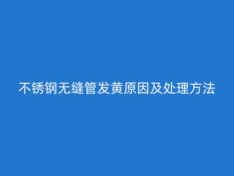 不锈钢无缝管发黄原因及处理方法
