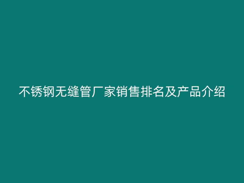 不锈钢无缝管厂家销售排名及产品介绍