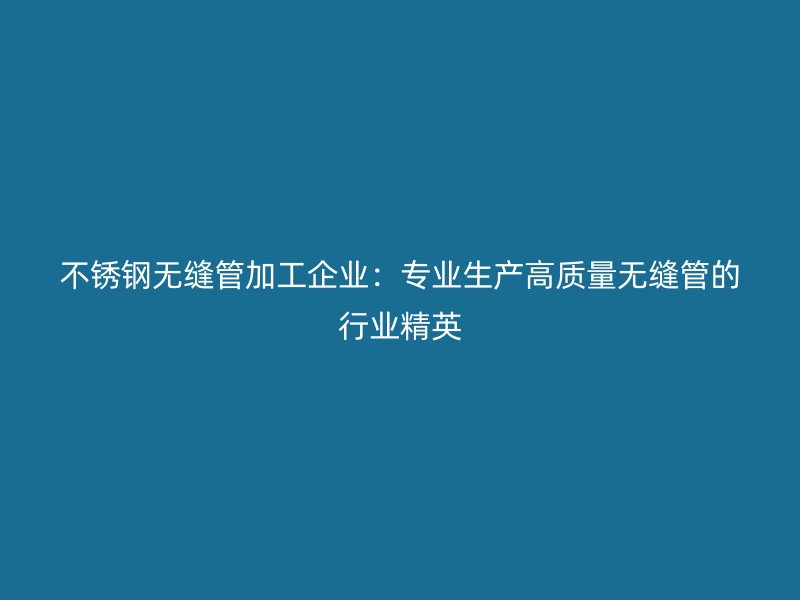 不锈钢无缝管加工企业：专业生产高质量无缝管的行业精英
