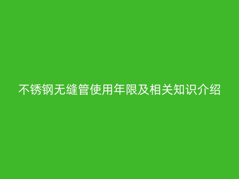 不锈钢无缝管使用年限及相关知识介绍