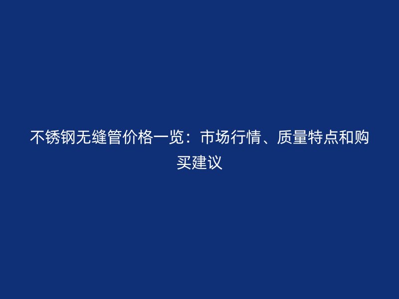 不锈钢无缝管价格一览：市场行情、质量特点和购买建议
