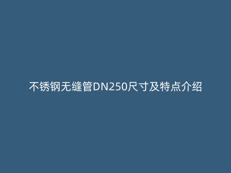 不锈钢无缝管DN250尺寸及特点介绍