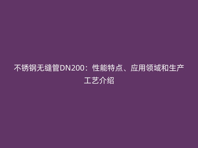 不锈钢无缝管DN200：性能特点、应用领域和生产工艺介绍