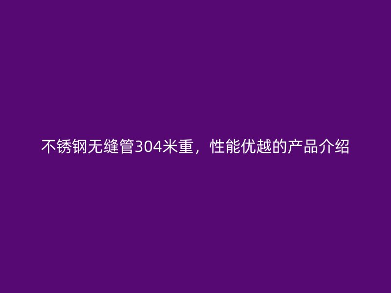 不锈钢无缝管304米重，性能优越的产品介绍