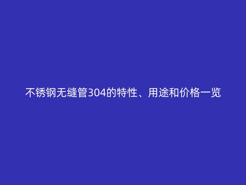 不锈钢无缝管304的特性、用途和价格一览