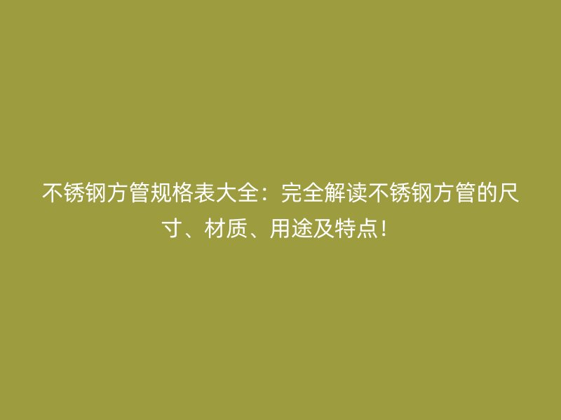 不锈钢方管规格表大全：完全解读不锈钢方管的尺寸、材质、用途及特点！