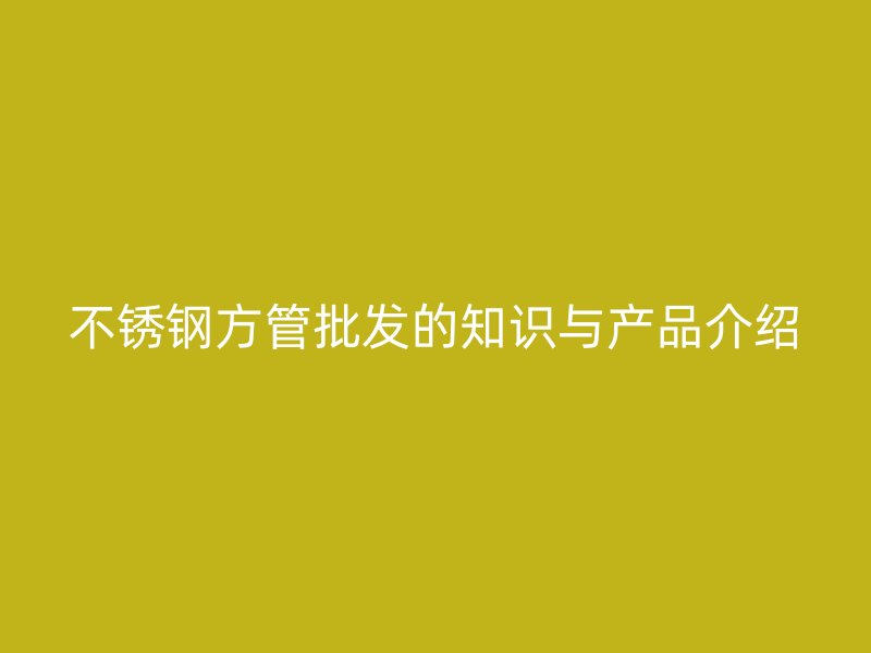 不锈钢方管批发的知识与产品介绍