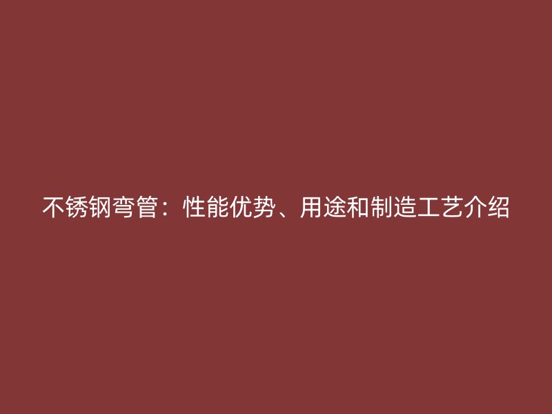 不锈钢弯管：性能优势、用途和制造工艺介绍