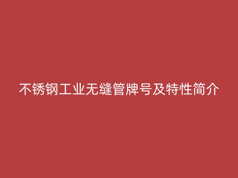 不锈钢工业无缝管牌号及特性简介
