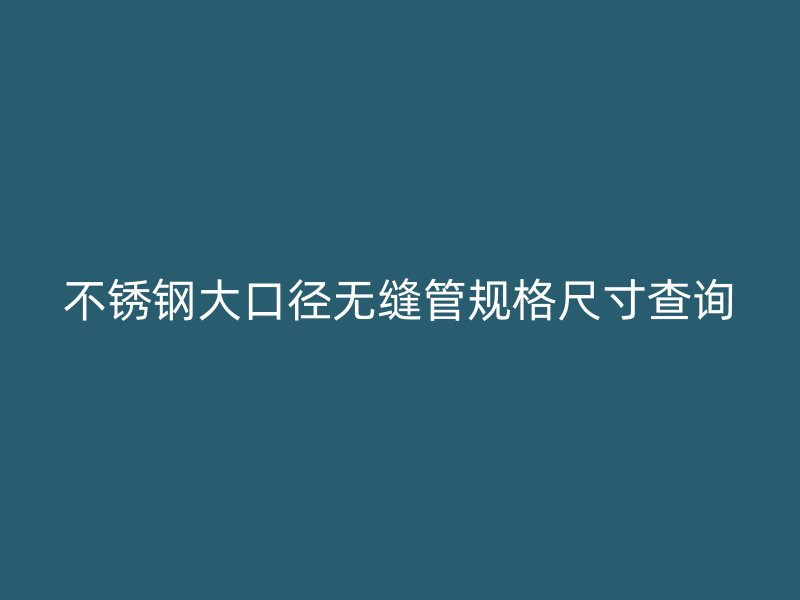 不锈钢大口径无缝管规格尺寸查询