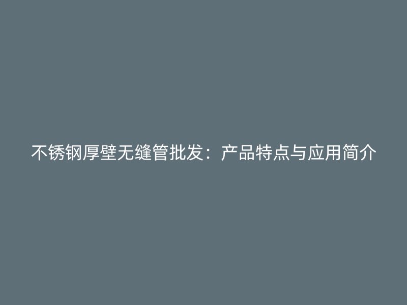 不锈钢厚壁无缝管批发：产品特点与应用简介