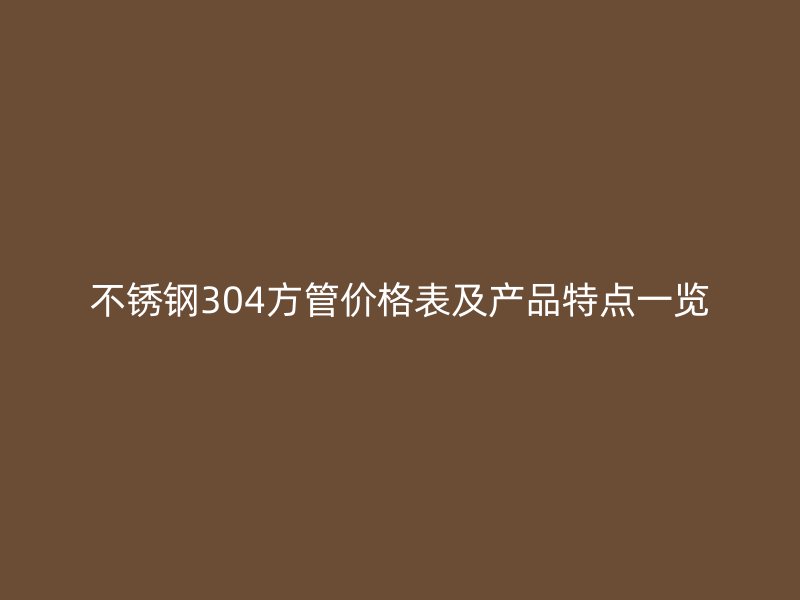 不锈钢304方管价格表及产品特点一览