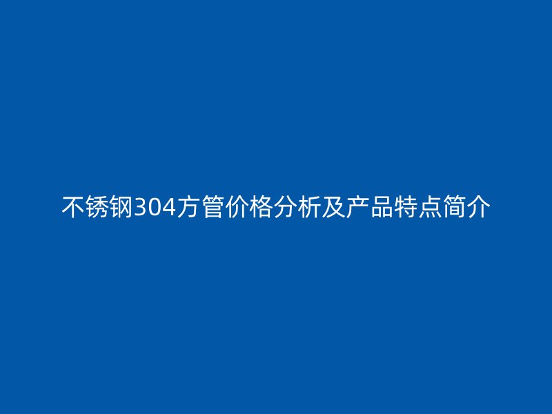 不锈钢304方管价格分析及产品特点简介