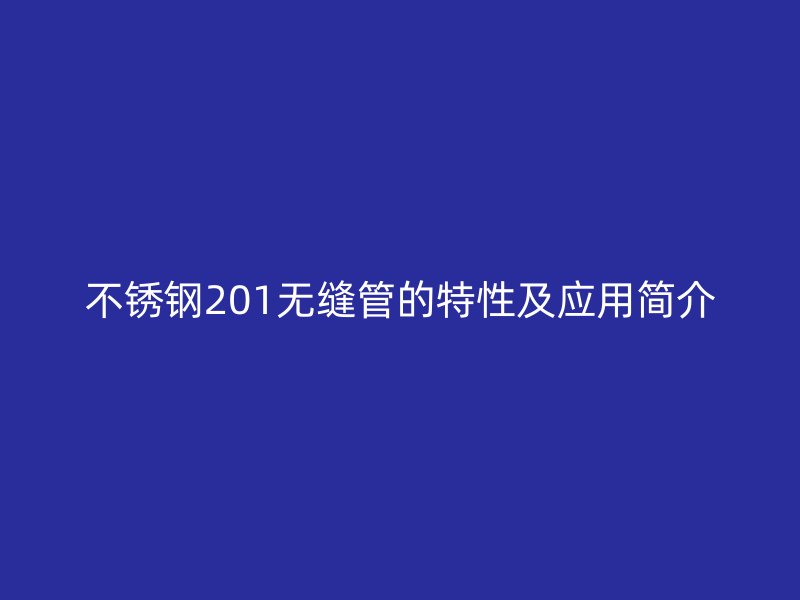 不锈钢201无缝管的特性及应用简介