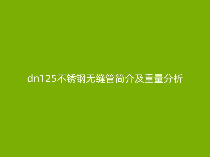 dn125不锈钢无缝管简介及重量分析