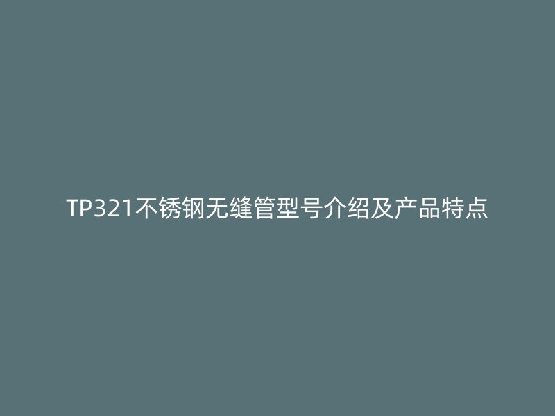 TP321不锈钢无缝管型号介绍及产品特点