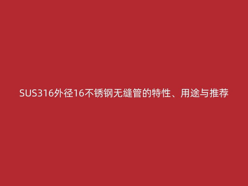 SUS316外径16不锈钢无缝管的特性、用途与推荐
