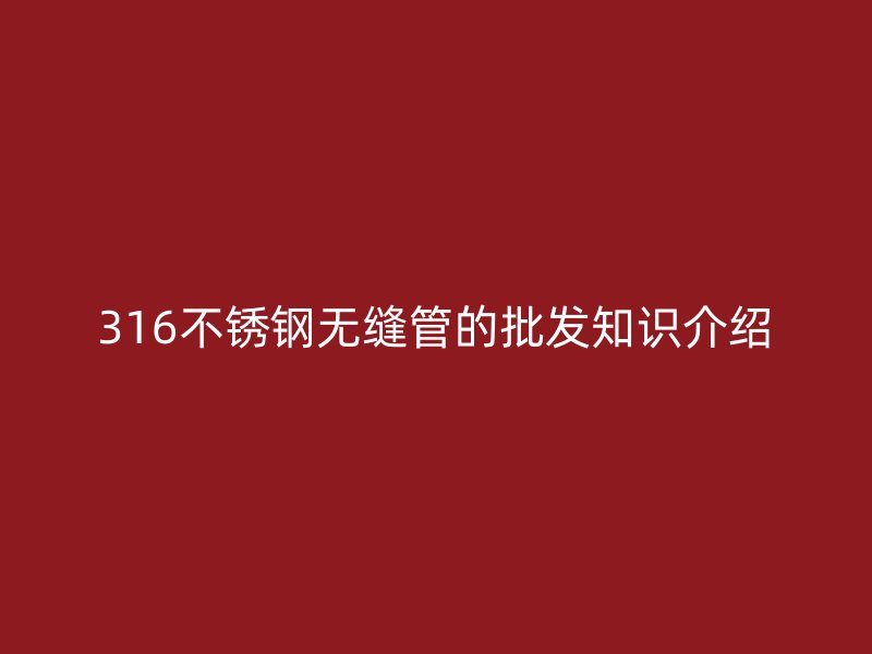 316不锈钢无缝管的批发知识介绍