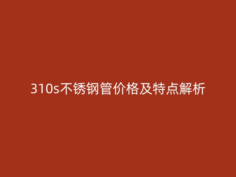 310s不锈钢管价格及特点解析