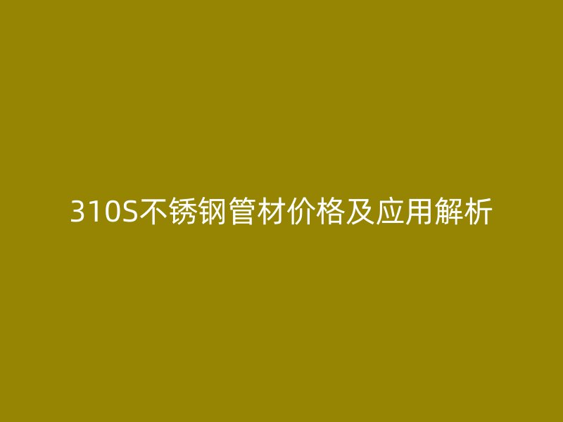 310S不锈钢管材价格及应用解析