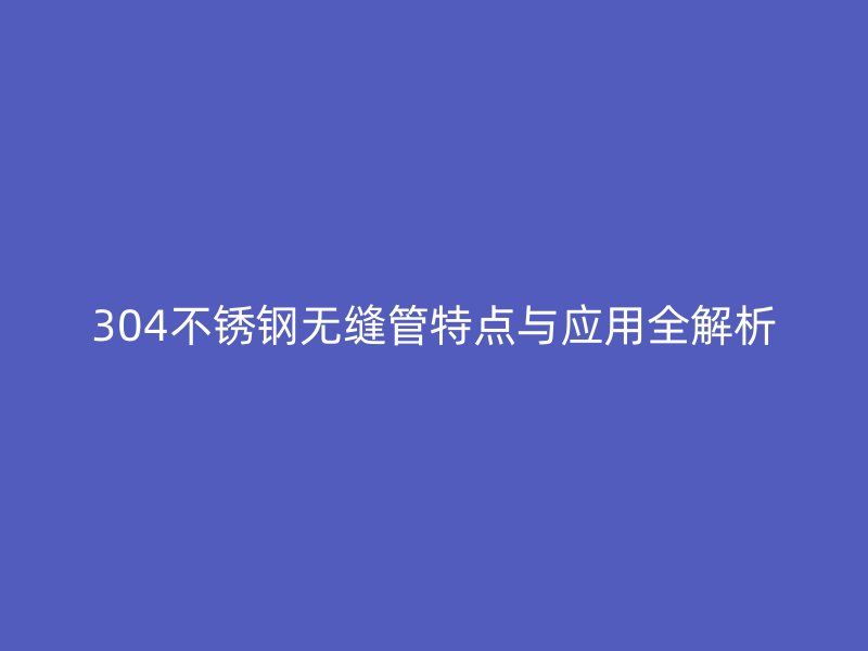 304不锈钢无缝管特点与应用全解析