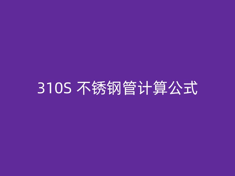 310S 不锈钢管计算公式
